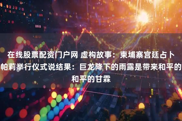 在线股票配资门户网 虚构故事：柬埔寨宫廷占卜师索帕莉举行仪式说结果：巨龙降下的雨露是带来和平的甘霖