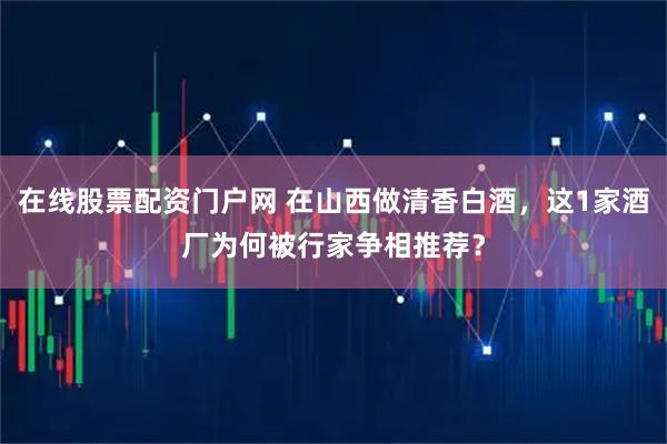 在线股票配资门户网 在山西做清香白酒，这1家酒厂为何被行家争相推荐？