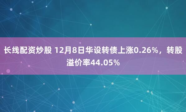 长线配资炒股 12月8日华设转债上涨0.26%，转股溢价率44.05%