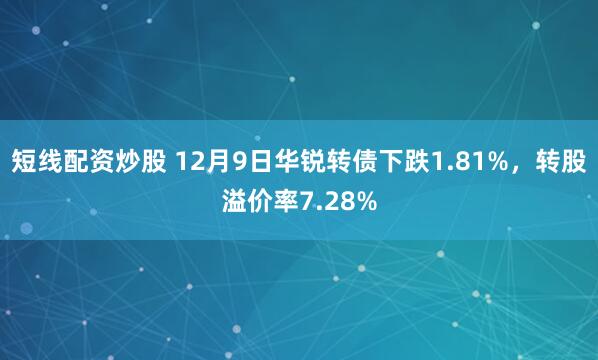 短线配资炒股 12月9日华锐转债下跌1.81%，转股溢价率7.28%