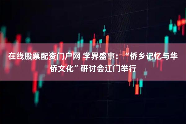 在线股票配资门户网 学界盛事：“侨乡记忆与华侨文化”研讨会江门举行