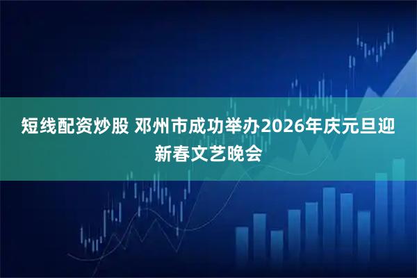 短线配资炒股 邓州市成功举办2026年庆元旦迎新春文艺晚会