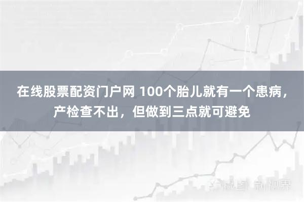 在线股票配资门户网 100个胎儿就有一个患病，产检查不出，但做到三点就可避免