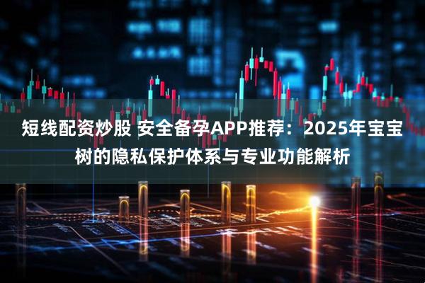 短线配资炒股 安全备孕APP推荐：2025年宝宝树的隐私保护体系与专业功能解析