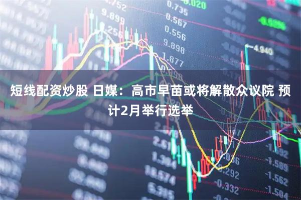 短线配资炒股 日媒：高市早苗或将解散众议院 预计2月举行选举