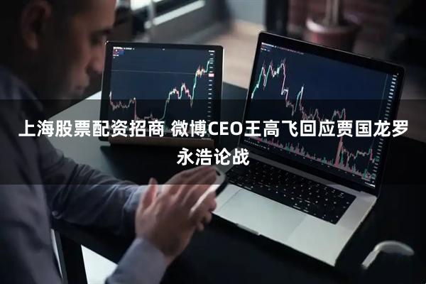 上海股票配资招商 微博CEO王高飞回应贾国龙罗永浩论战