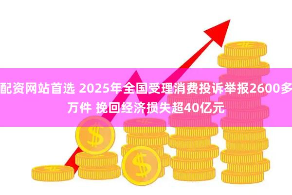 配资网站首选 2025年全国受理消费投诉举报2600多万件 挽回经济损失超40亿元