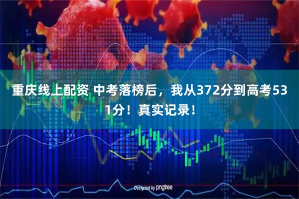 重庆线上配资 中考落榜后，我从372分到高考531分！真实记录！