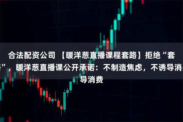 合法配资公司 【暖洋葱直播课程套路】拒绝“套路”，暖洋葱直播课公开承诺：不制造焦虑，不诱导消费
