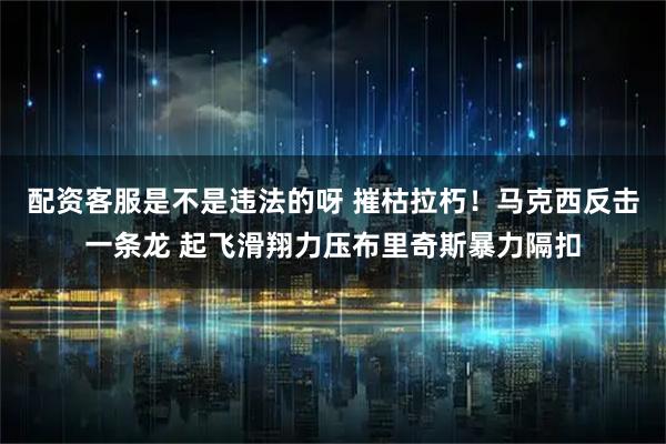 配资客服是不是违法的呀 摧枯拉朽！马克西反击一条龙 起飞滑翔力压布里奇斯暴力隔扣
