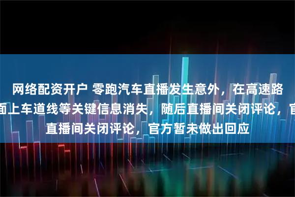 网络配资开户 零跑汽车直播发生意外，在高速路段行驶时导航界面上车道线等关键信息消失，随后直播间关闭评论，官方暂未做出回应