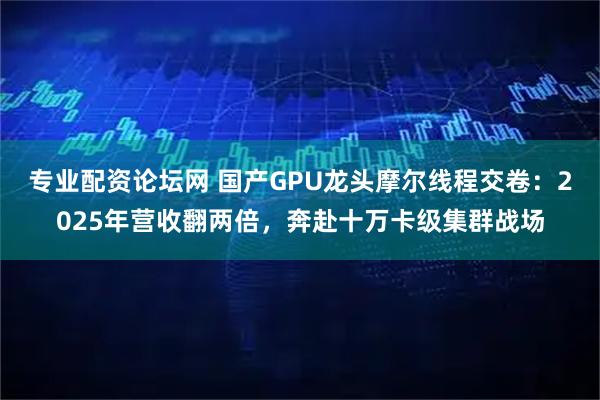 专业配资论坛网 国产GPU龙头摩尔线程交卷：2025年营收翻两倍，奔赴十万卡级集群战场