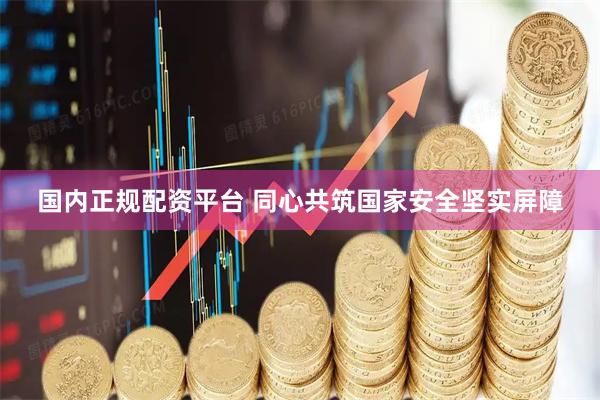 国内正规配资平台 同心共筑国家安全坚实屏障