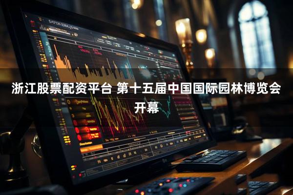 浙江股票配资平台 第十五届中国国际园林博览会开幕