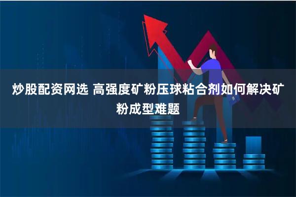 炒股配资网选 高强度矿粉压球粘合剂如何解决矿粉成型难题