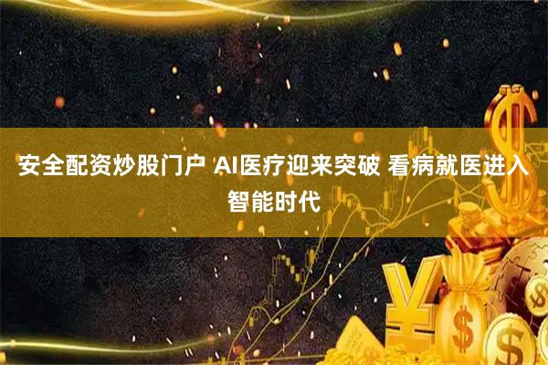 安全配资炒股门户 AI医疗迎来突破 看病就医进入智能时代