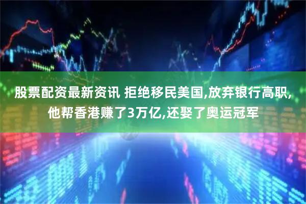 股票配资最新资讯 拒绝移民美国,放弃银行高职,他帮香港赚了3万亿,还娶了奥运冠军