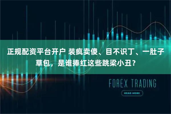 正规配资平台开户 装疯卖傻、目不识丁、一肚子草包，是谁捧红这些跳梁小丑？