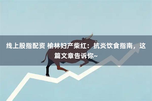 线上股指配资 榆林妇产柴红：抗炎饮食指南，这篇文章告诉你~