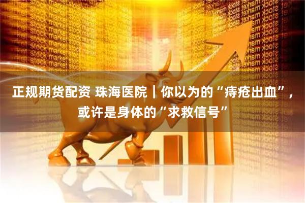 正规期货配资 珠海医院｜你以为的“痔疮出血”，或许是身体的“求救信号”