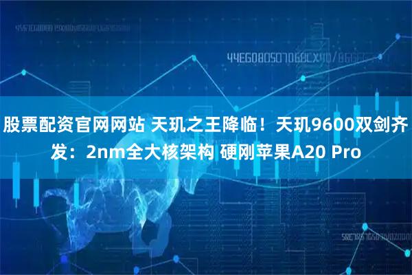 股票配资官网网站 天玑之王降临!天玑9600双剑齐发:2nm全大核架构 硬刚苹果A20 Pro