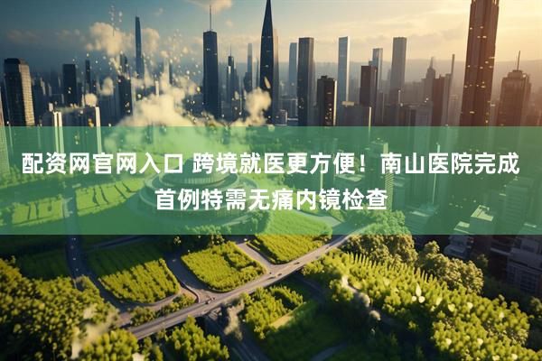 配资网官网入口 跨境就医更方便!南山医院完成首例特需无痛内镜检查