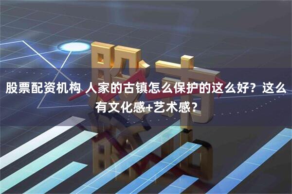 股票配资机构 人家的古镇怎么保护的这么好？这么有文化感+艺术感？