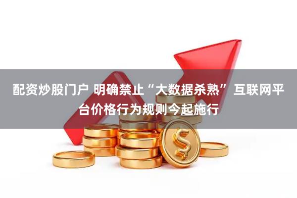 配资炒股门户 明确禁止“大数据杀熟” 互联网平台价格行为规则今起施行