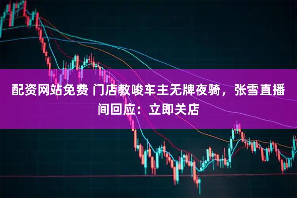 配资网站免费 门店教唆车主无牌夜骑，张雪直播间回应：立即关店