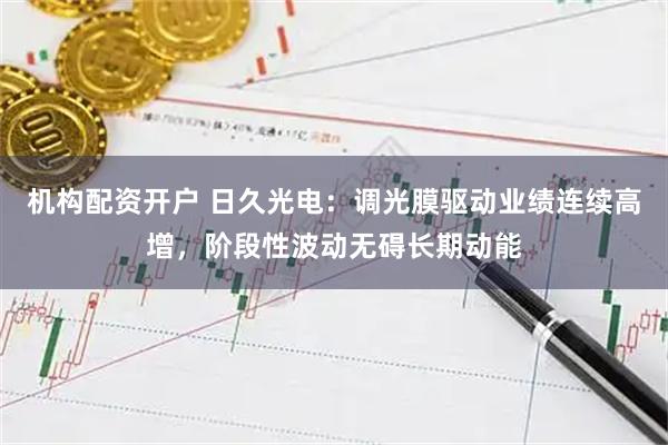 机构配资开户 日久光电：调光膜驱动业绩连续高增，阶段性波动无碍长期动能