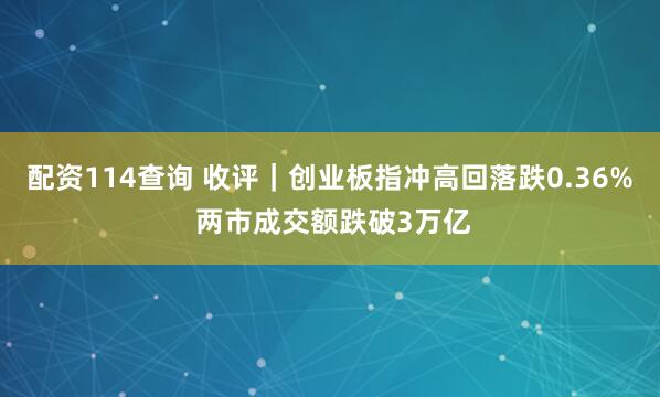 配资114查询 收评｜创业板指冲高回落跌0.36% 两市成交额跌破3万亿