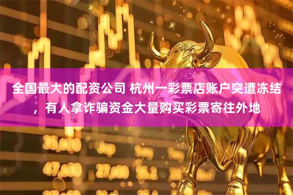全国最大的配资公司 杭州一彩票店账户突遭冻结，有人拿诈骗资金大量购买彩票寄往外地