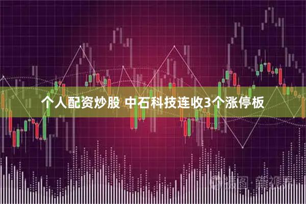 个人配资炒股 中石科技连收3个涨停板