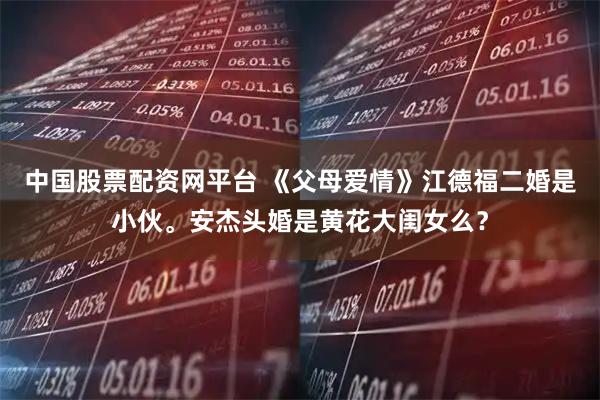 中国股票配资网平台 《父母爱情》江德福二婚是小伙。安杰头婚是黄花大闺女么？