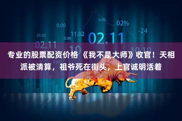 专业的股票配资价格 《我不是大师》收官!天相派被清算,祖爷死在街头,上官诚明活着